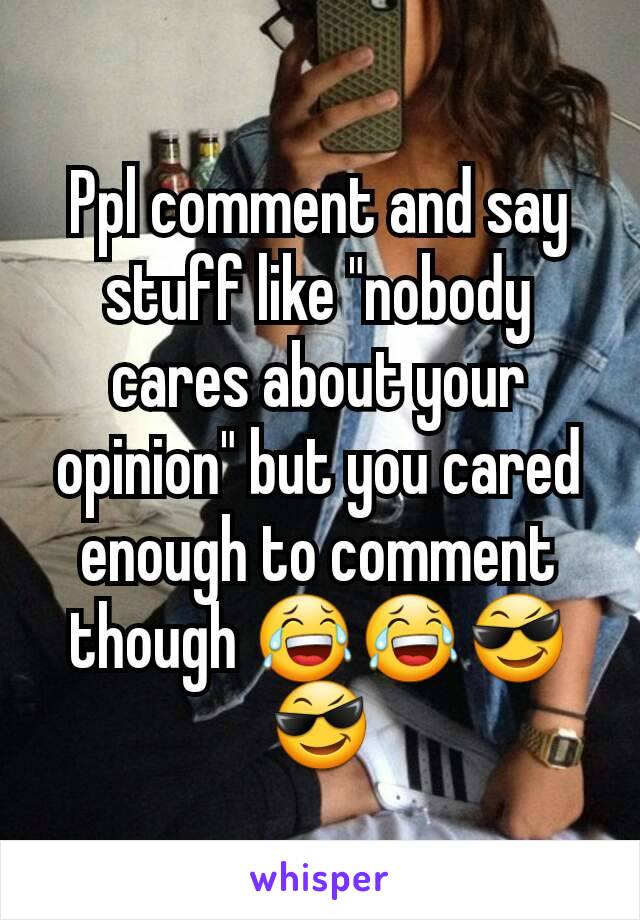 Ppl comment and say stuff like "nobody cares about your opinion" but you cared enough to comment though 😂😂😎😎