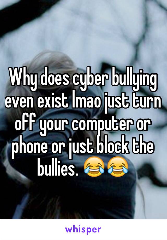 Why does cyber bullying even exist lmao just turn off your computer or phone or just block the bullies. 😂😂