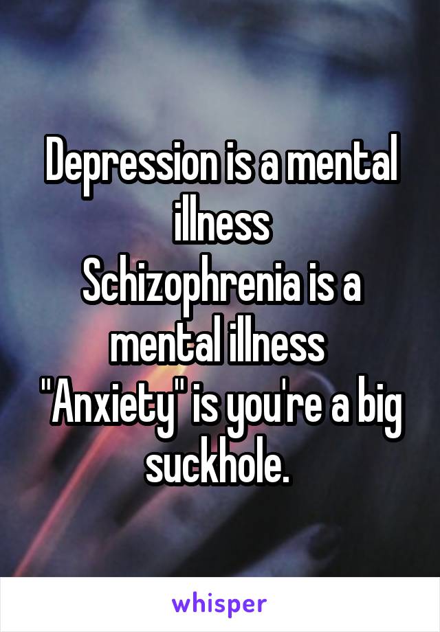 Depression is a mental illness
Schizophrenia is a mental illness 
"Anxiety" is you're a big suckhole. 