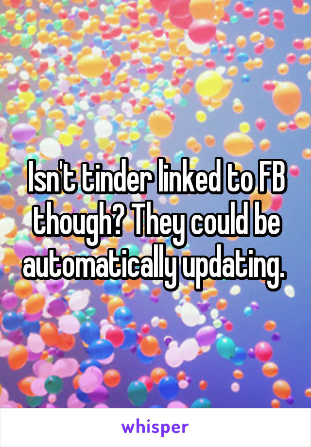 Isn't tinder linked to FB though? They could be automatically updating. 