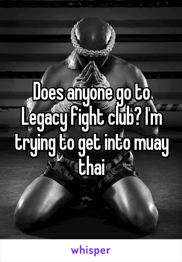 Does anyone go to Legacy fight club? I'm trying to get into muay thai