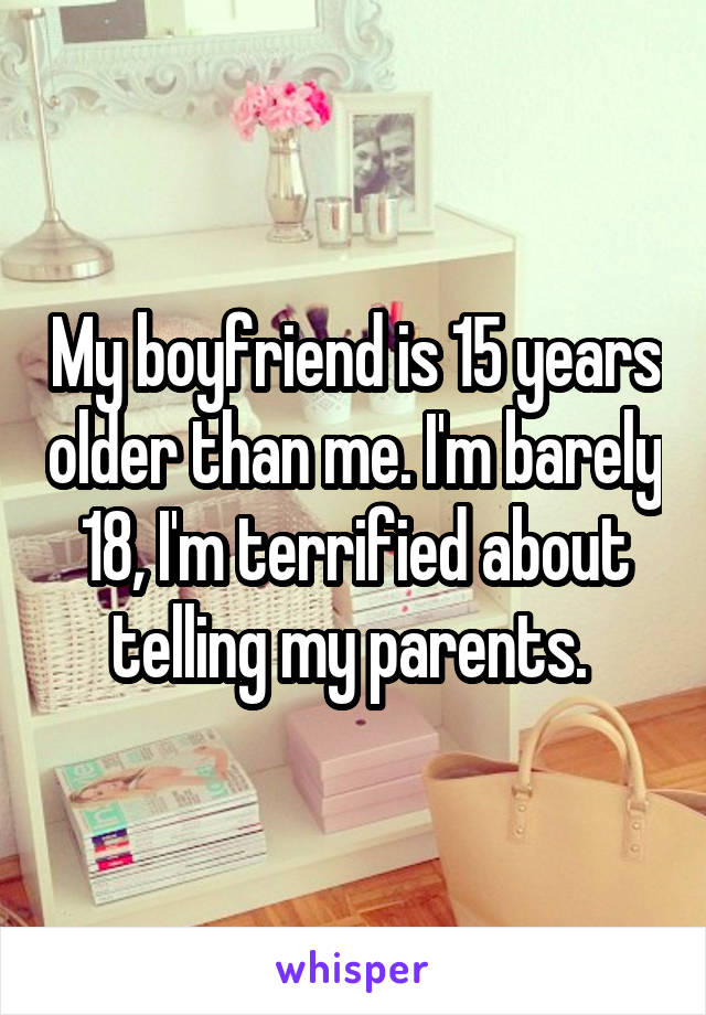 My boyfriend is 15 years older than me. I'm barely 18, I'm terrified about telling my parents. 