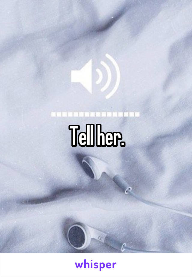 Tell her.