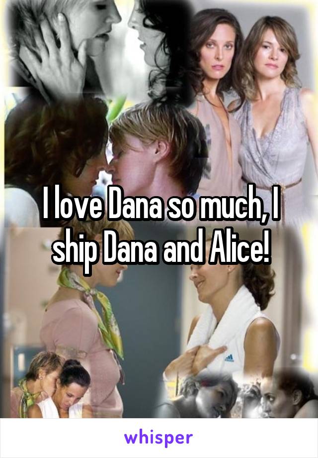 I love Dana so much, I ship Dana and Alice!