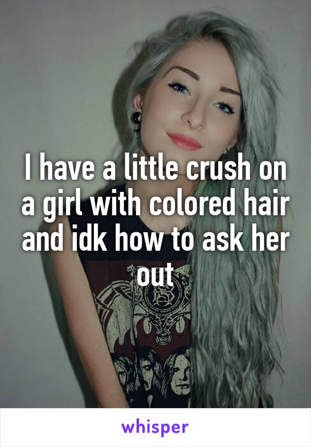 I have a little crush on a girl with colored hair and idk how to ask her out