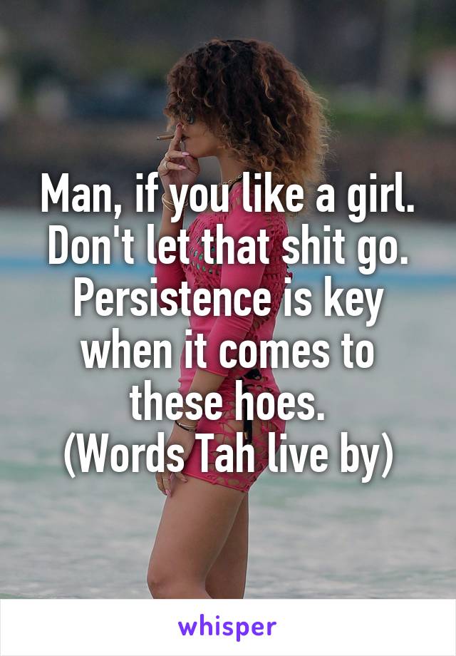 Man, if you like a girl. Don't let that shit go. Persistence is key when it comes to these hoes.
(Words Tah live by)