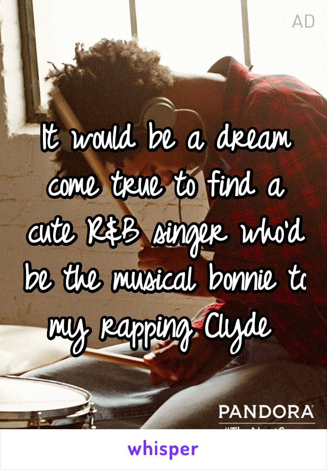 It would be a dream come true to find a cute R&B singer who'd be the musical bonnie to my rapping Clyde 