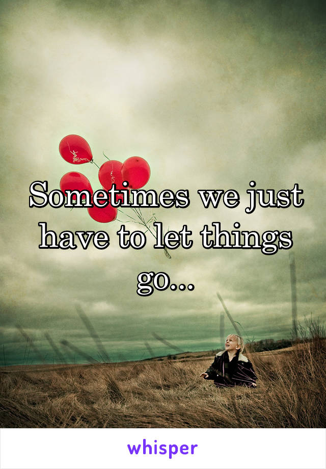 Sometimes we just have to let things go...