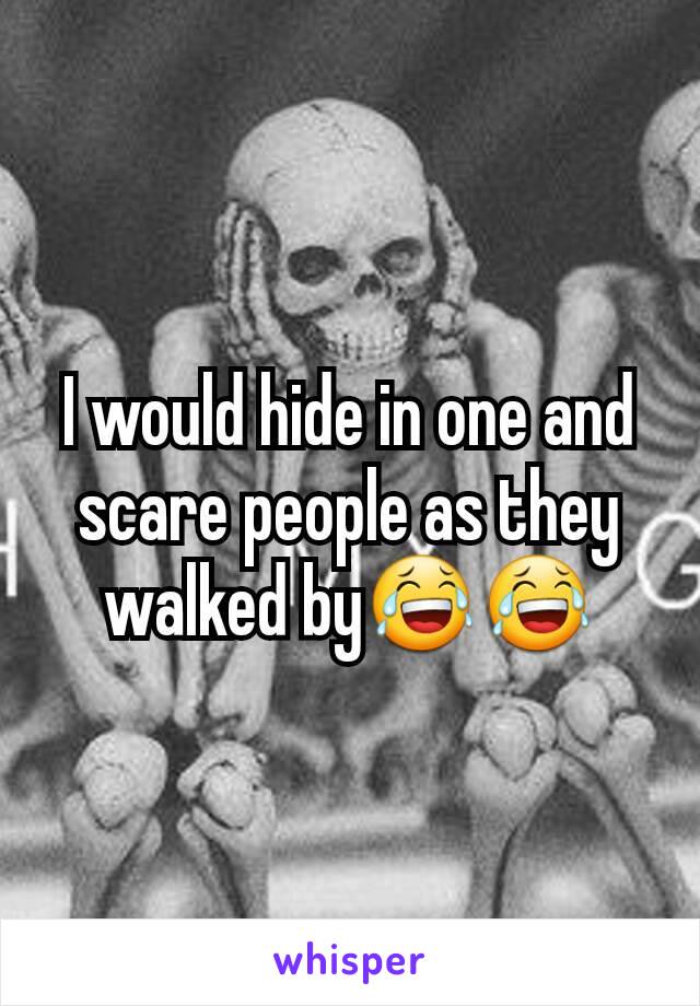 I would hide in one and scare people as they walked by😂😂