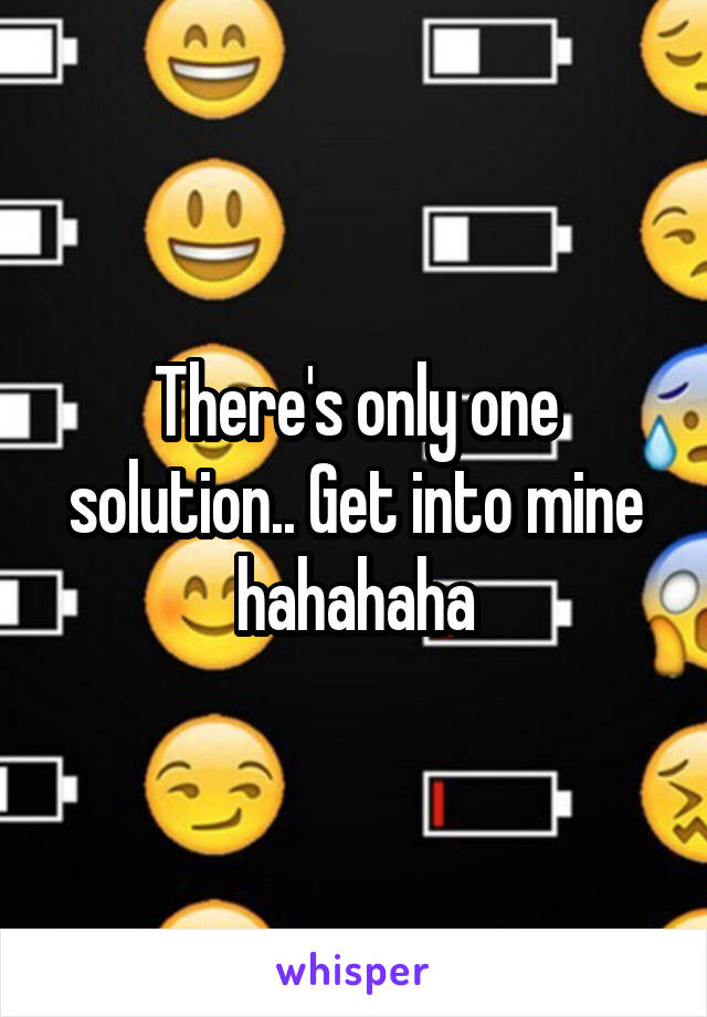 There's only one solution.. Get into mine hahahaha