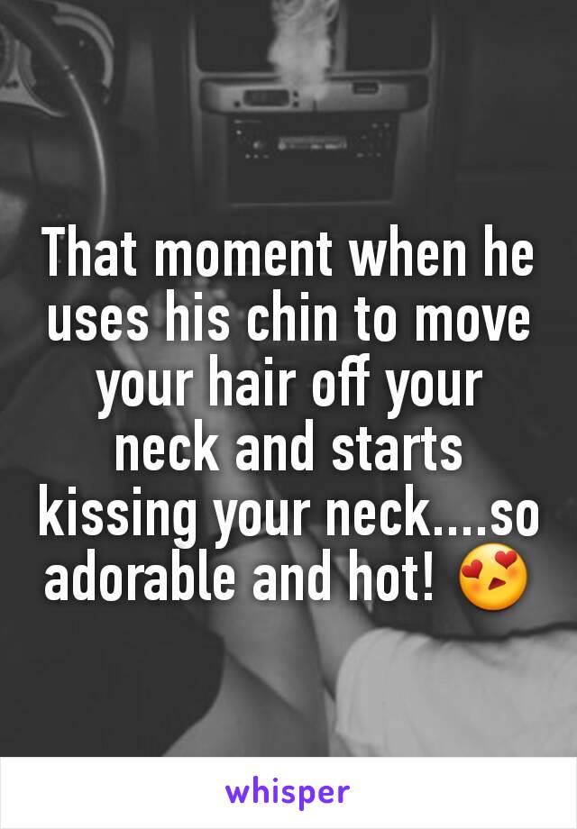 That moment when he uses his chin to move your hair off your neck and starts kissing your neck....so adorable and hot! 😍