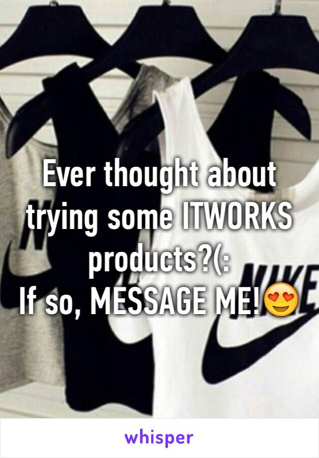 Ever thought about trying some ITWORKS products?(: 
If so, MESSAGE ME!😍