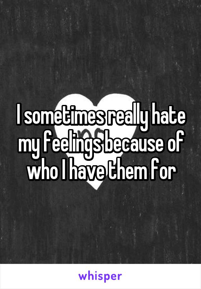 I sometimes really hate my feelings because of who I have them for