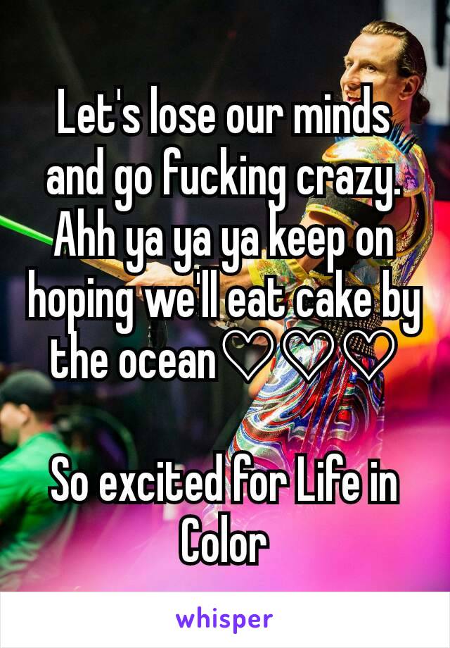 Let's lose our minds and go fucking crazy. Ahh ya ya ya keep on hoping we'll eat cake by the ocean♡♡♡

So excited for Life in Color