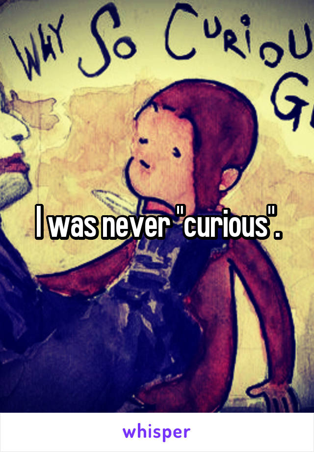 I was never "curious".