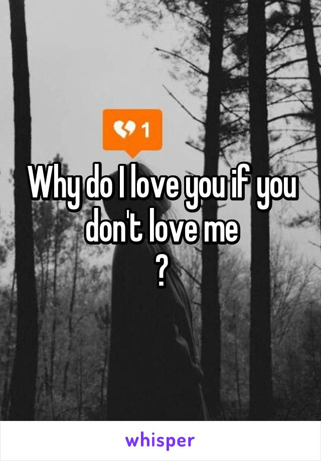 Why do I love you if you don't love me
?