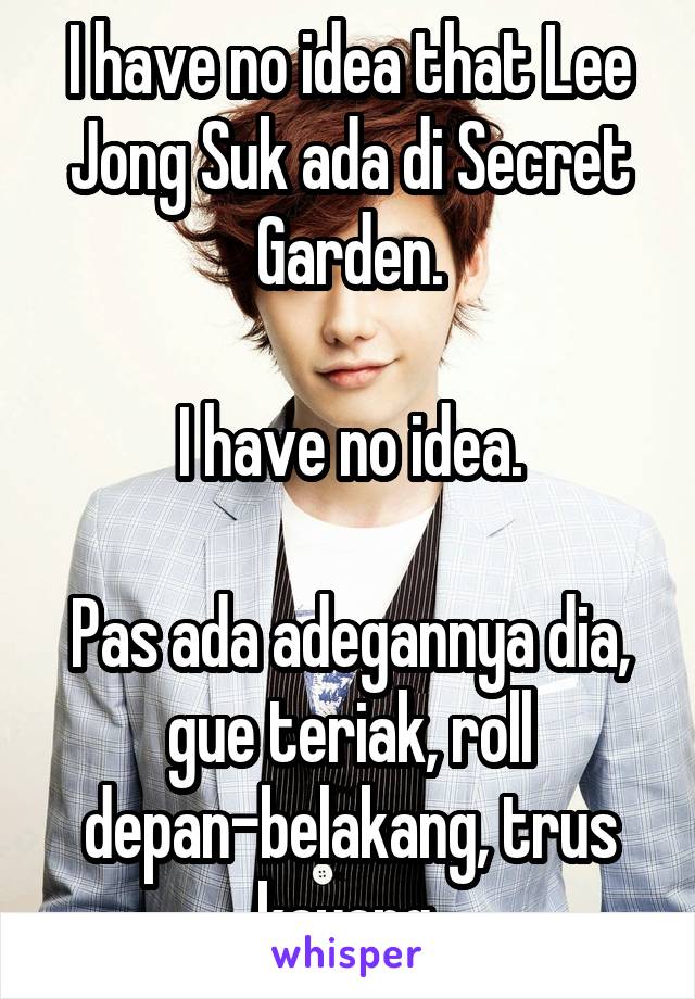 I have no idea that Lee Jong Suk ada di Secret Garden.

I have no idea.

Pas ada adegannya dia, gue teriak, roll depan-belakang, trus kayang.