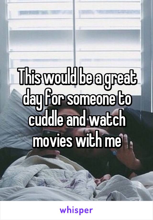 This would be a great day for someone to cuddle and watch movies with me