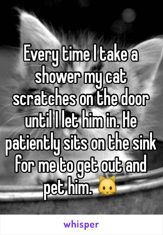 Every time I take a shower my cat scratches on the door until I let him in. He patiently sits on the sink for me to get out and pet him. 🐱