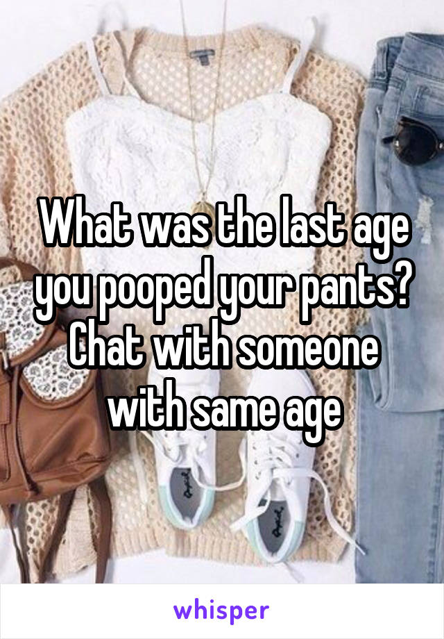 What was the last age you pooped your pants? Chat with someone with same age