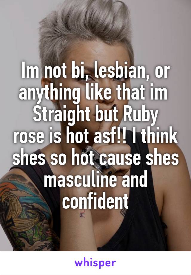 Im not bi, lesbian, or anything like that im 
Straight but Ruby rose is hot asf!! I think shes so hot cause shes masculine and confident