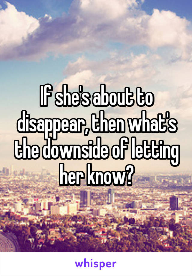 If she's about to disappear, then what's the downside of letting her know?