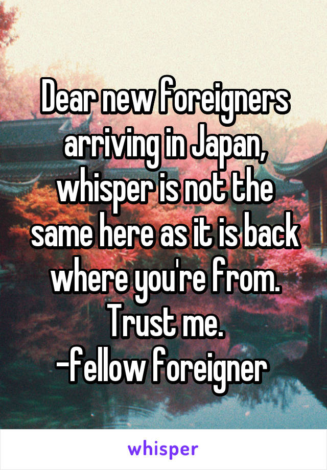 Dear new foreigners arriving in Japan, whisper is not the same here as it is back where you're from. Trust me.
-fellow foreigner 