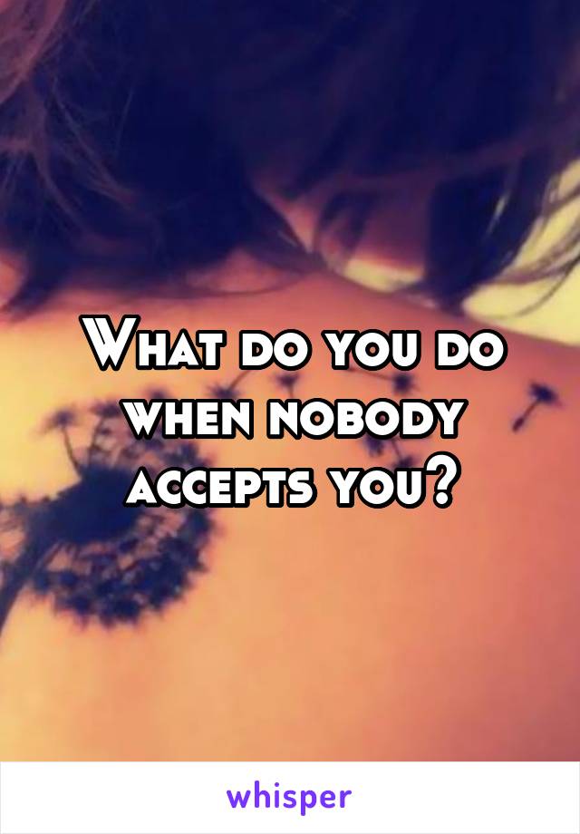 What do you do when nobody accepts you?