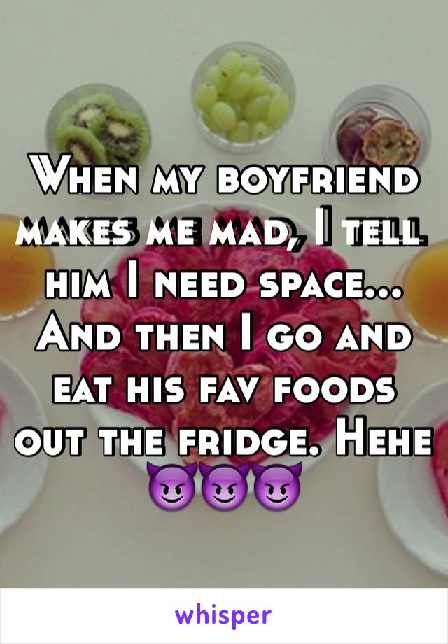 When my boyfriend makes me mad, I tell him I need space... And then I go and eat his fav foods out the fridge. Hehe 😈😈😈
