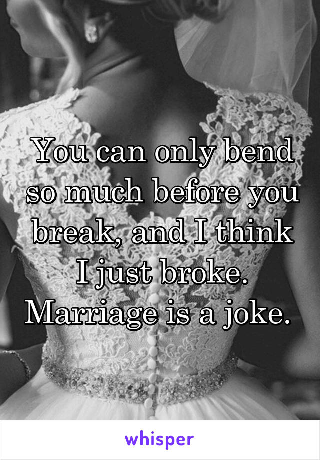 You can only bend so much before you break, and I think I just broke. Marriage is a joke. 