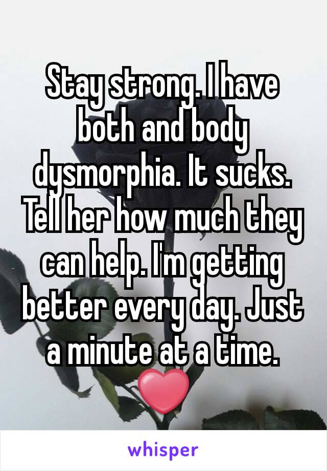 Stay strong. I have both and body dysmorphia. It sucks. Tell her how much they can help. I'm getting better every day. Just a minute at a time. ❤