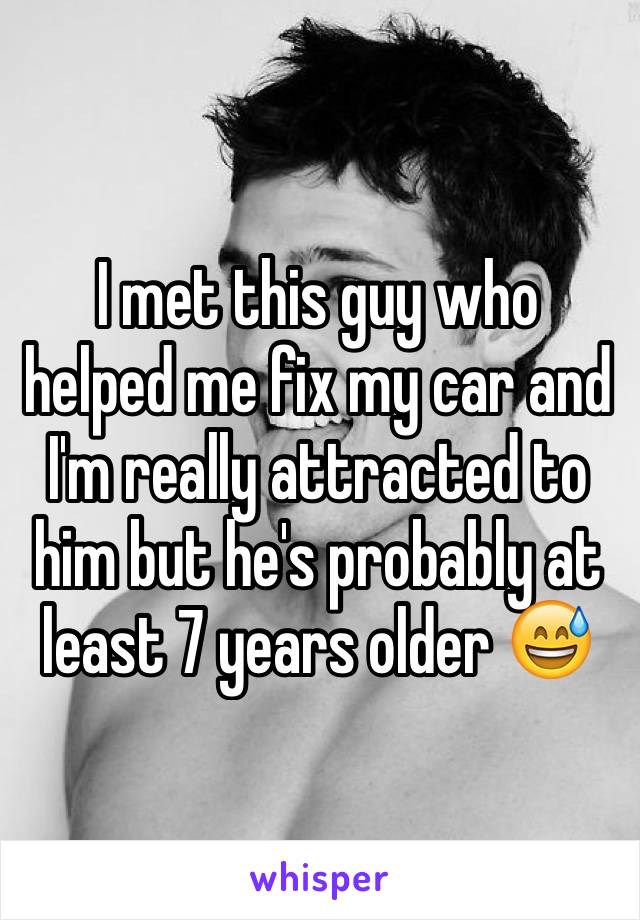 I met this guy who helped me fix my car and I'm really attracted to him but he's probably at least 7 years older 😅