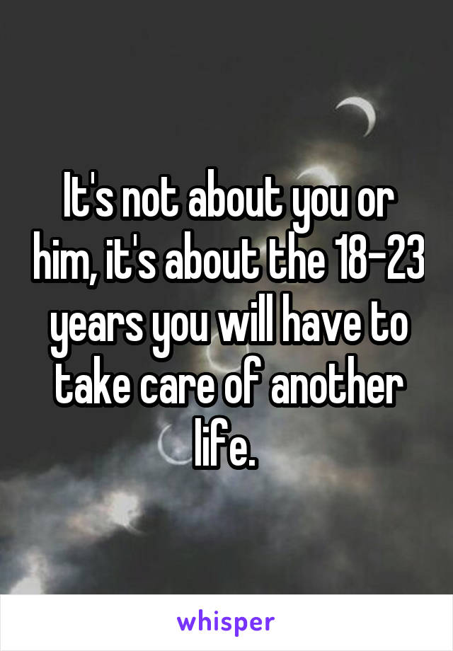 It's not about you or him, it's about the 18-23 years you will have to take care of another life. 