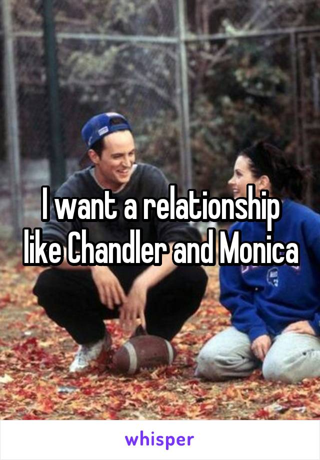 I want a relationship like Chandler and Monica