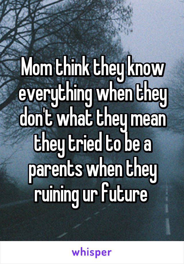 Mom think they know everything when they don't what they mean they tried to be a parents when they ruining ur future 