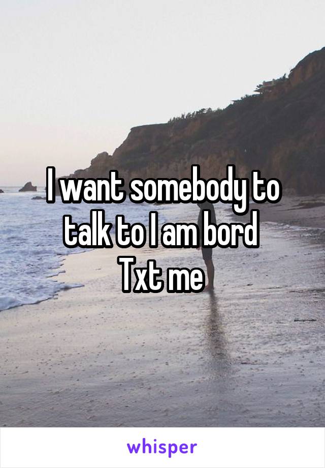 I want somebody to talk to I am bord 
Txt me 