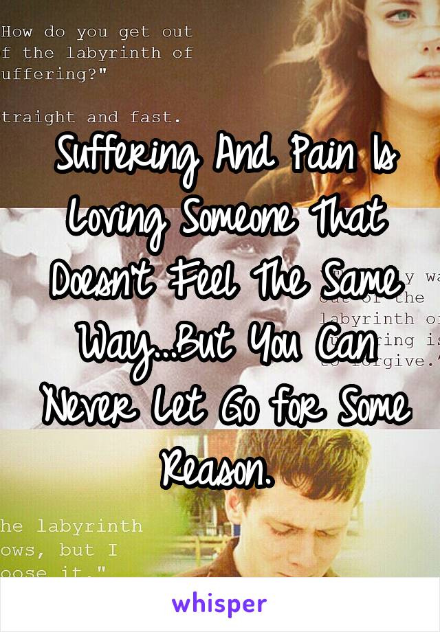 Suffering And Pain Is Loving Someone That Doesn't Feel The Same Way...But You Can Never Let Go for Some Reason. 