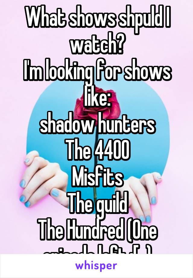 What shows shpuld I watch?
I'm looking for shows like:
shadow hunters
The 4400
Misfits
The guild
The Hundred (One episode left :[  )