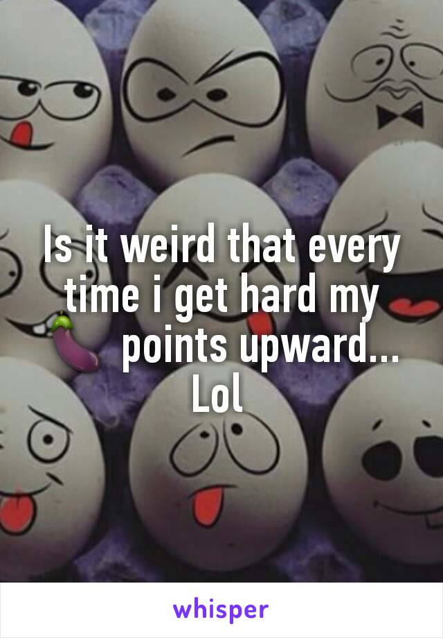 Is it weird that every time i get hard my 🍆 points upward... Lol 