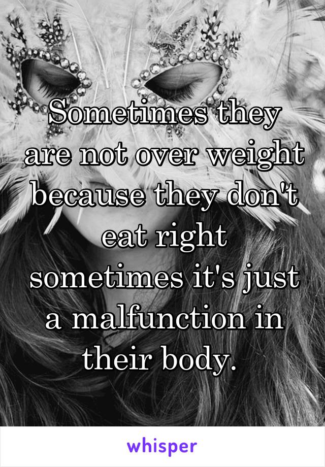 Sometimes they are not over weight because they don't eat right sometimes it's just a malfunction in their body. 