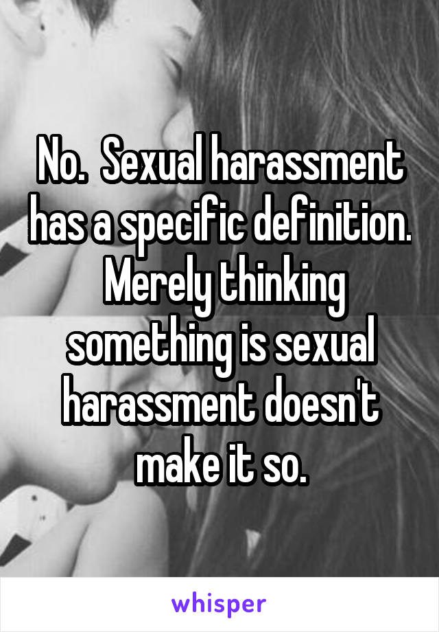 No.  Sexual harassment has a specific definition.  Merely thinking something is sexual harassment doesn't make it so.