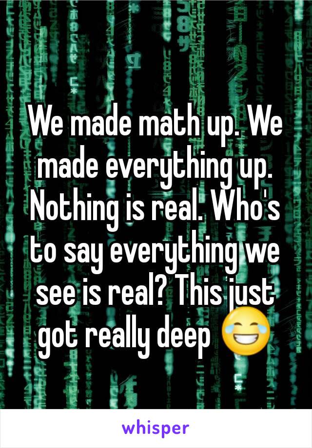 We made math up. We made everything up. Nothing is real. Who's to say everything we see is real? This just got really deep 😂