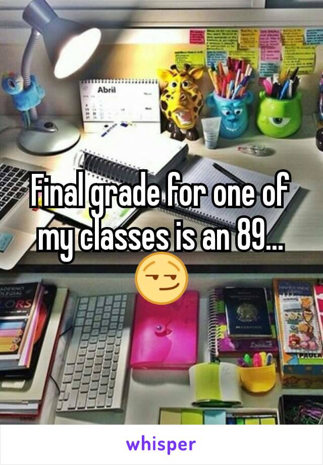 Final grade for one of my classes is an 89...😏