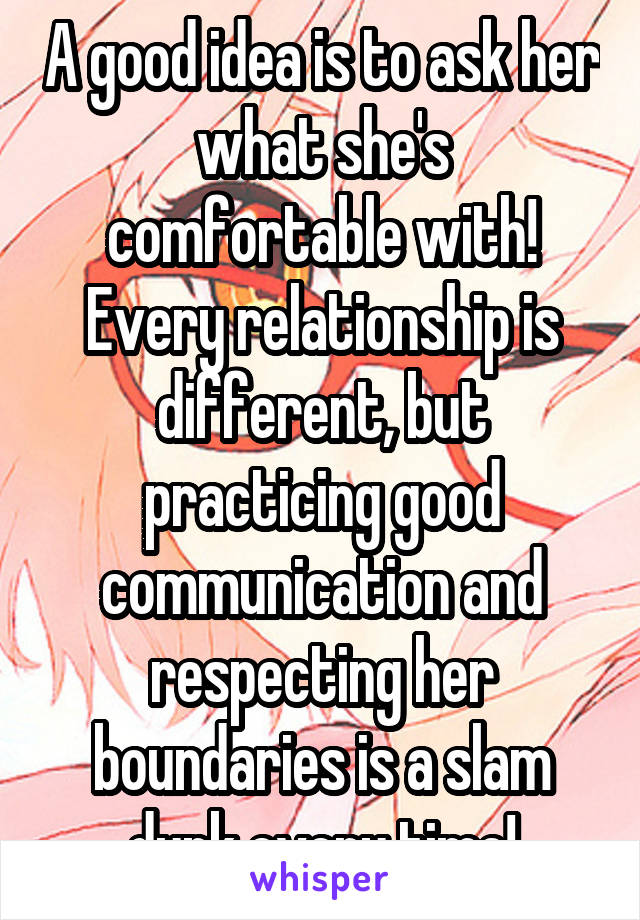 A good idea is to ask her what she's comfortable with! Every relationship is different, but practicing good communication and respecting her boundaries is a slam dunk every time!