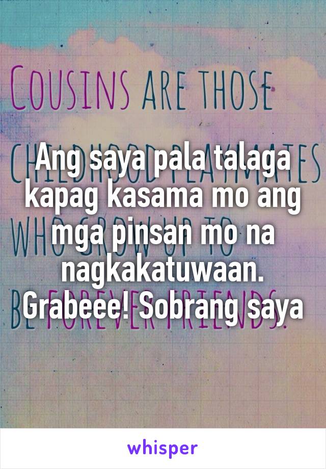 Ang saya pala talaga kapag kasama mo ang mga pinsan mo na nagkakatuwaan. Grabeee! Sobrang saya