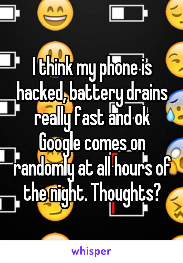 I think my phone is hacked, battery drains really fast and ok Google comes on randomly at all hours of the night. Thoughts?