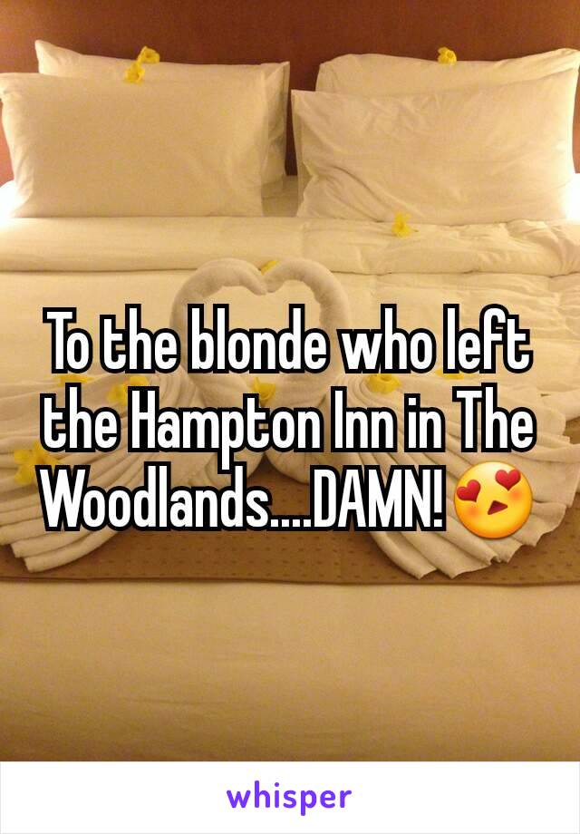 To the blonde who left the Hampton Inn in The Woodlands....DAMN!😍