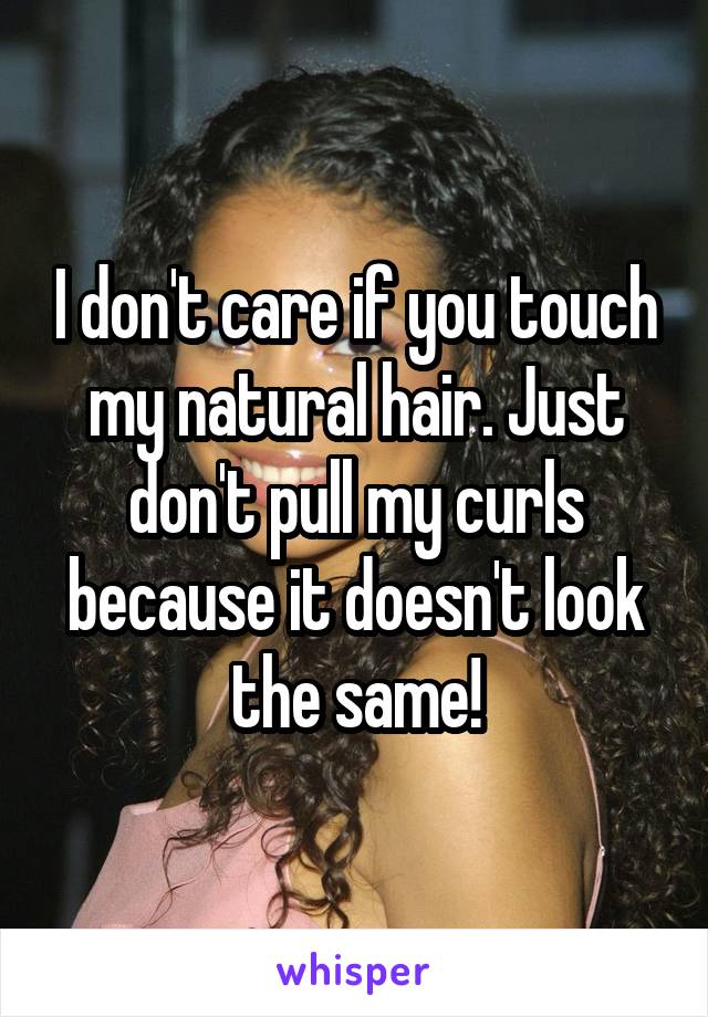 I don't care if you touch my natural hair. Just don't pull my curls because it doesn't look the same!