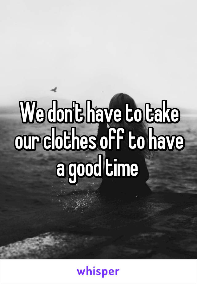 We don't have to take our clothes off to have a good time 