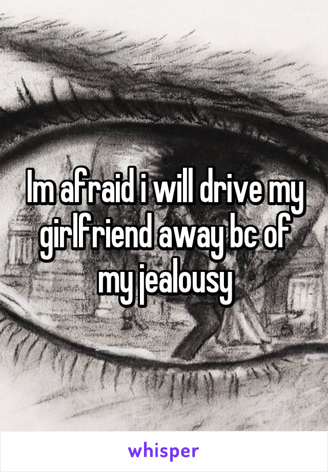 Im afraid i will drive my girlfriend away bc of my jealousy